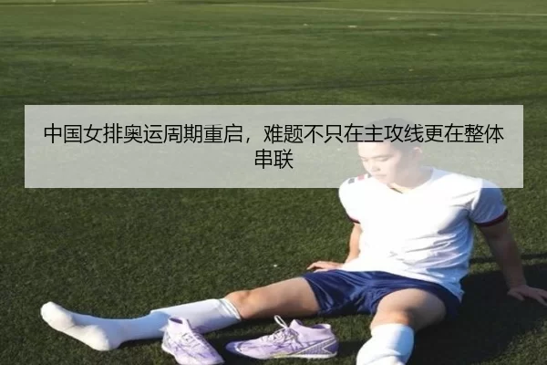 中国女排奥运周期重启，难题不只在主攻线更在整体串联